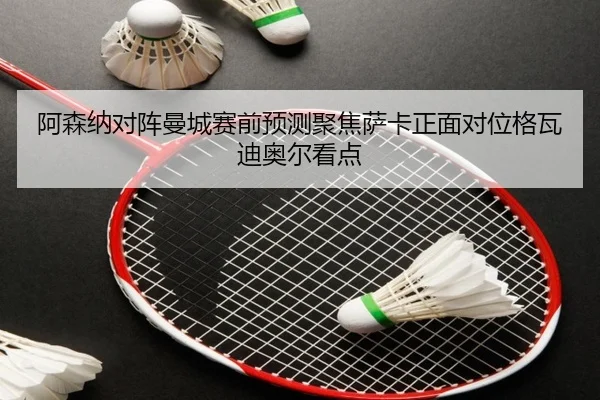 阿森纳对阵曼城赛前预测聚焦萨卡正面对位格瓦迪奥尔看点