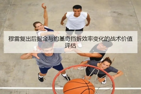 穆雷复出后掘金与约基奇挡拆效率变化的战术价值评估