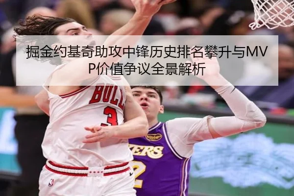 掘金约基奇助攻中锋历史排名攀升与MVP价值争议全景解析