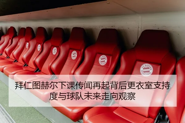 拜仁图赫尔下课传闻再起背后更衣室支持度与球队未来走向观察