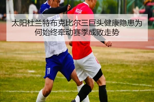 太阳杜兰特布克比尔三巨头健康隐患为何始终牵动赛季成败走势