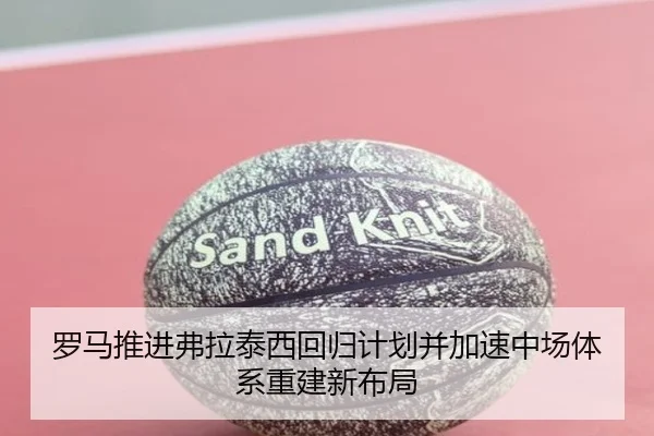 罗马推进弗拉泰西回归计划并加速中场体系重建新布局
