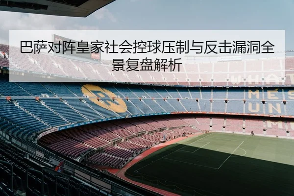 巴萨对阵皇家社会控球压制与反击漏洞全景复盘解析