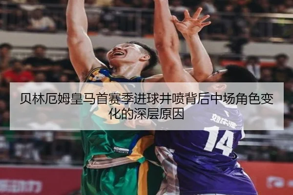 贝林厄姆皇马首赛季进球井喷背后中场角色变化的深层原因