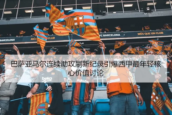 巴萨亚马尔连续助攻刷新纪录引爆西甲最年轻核心价值讨论
