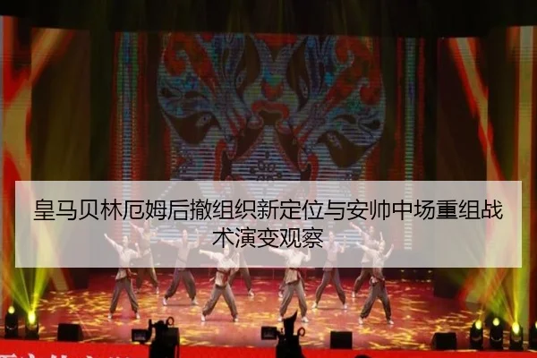 皇马贝林厄姆后撤组织新定位与安帅中场重组战术演变观察