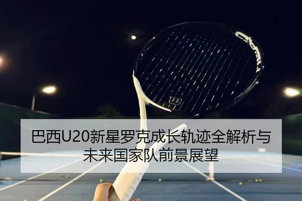 巴西U20新星罗克成长轨迹全解析与未来国家队前景展望