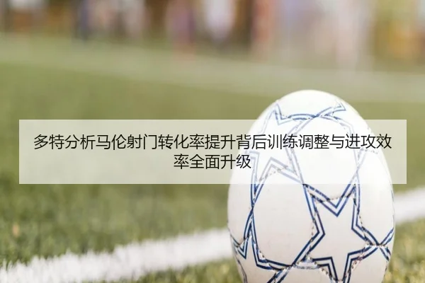 多特分析马伦射门转化率提升背后训练调整与进攻效率全面升级