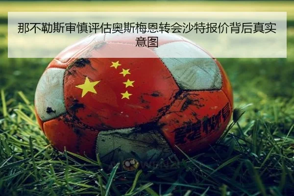 那不勒斯审慎评估奥斯梅恩转会沙特报价背后真实意图