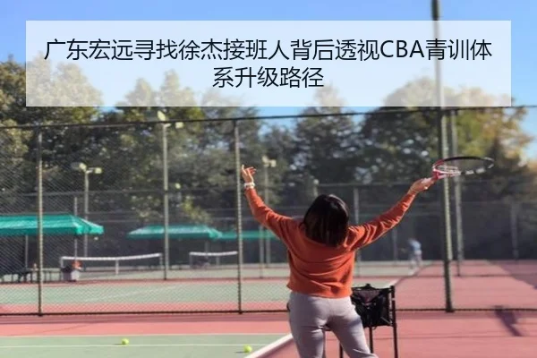 广东宏远寻找徐杰接班人背后透视CBA青训体系升级路径
