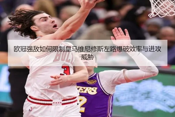 欧冠强敌如何限制皇马维尼修斯左路爆破效率与进攻威胁