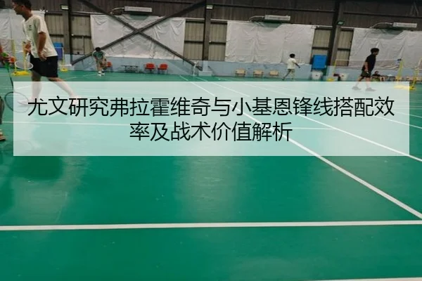 尤文研究弗拉霍维奇与小基恩锋线搭配效率及战术价值解析