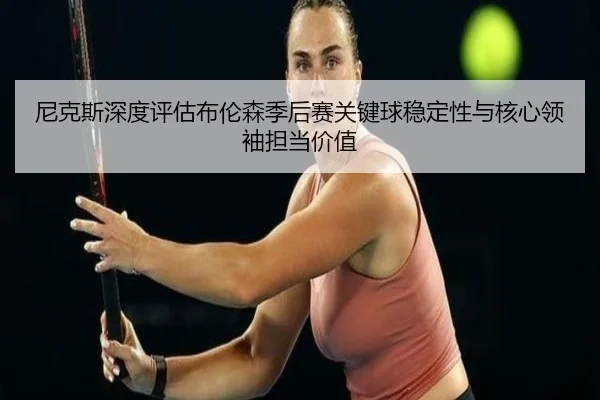 尼克斯深度评估布伦森季后赛关键球稳定性与核心领袖担当价值