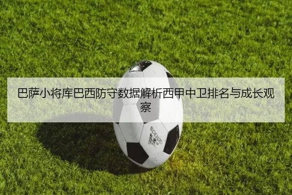 巴萨小将库巴西防守数据解析西甲中卫排名与成长观察