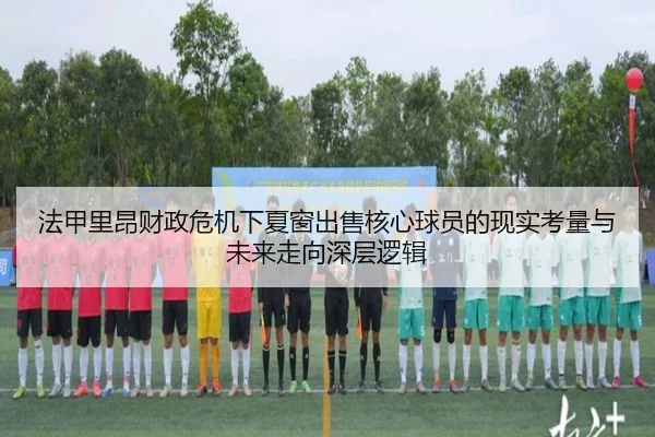 法甲里昂财政危机下夏窗出售核心球员的现实考量与未来走向深层逻辑
