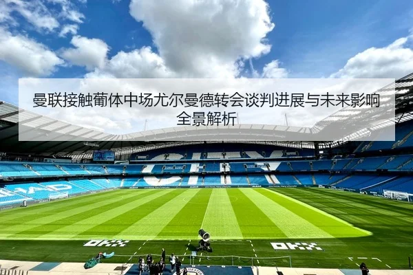 曼联接触葡体中场尤尔曼德转会谈判进展与未来影响全景解析