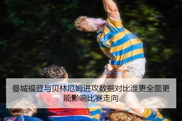 曼城福登与贝林厄姆进攻数据对比谁更全面更能影响比赛走向