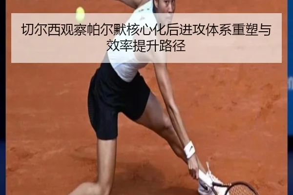 切尔西观察帕尔默核心化后进攻体系重塑与效率提升路径
