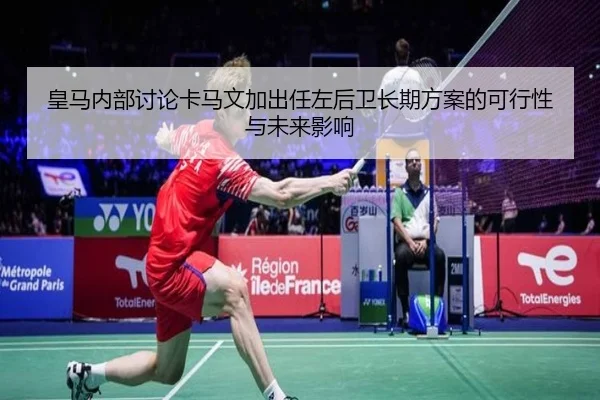 皇马内部讨论卡马文加出任左后卫长期方案的可行性与未来影响