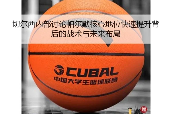 切尔西内部讨论帕尔默核心地位快速提升背后的战术与未来布局