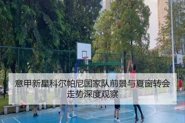 意甲新星科尔帕尼国家队前景与夏窗转会走势深度观察