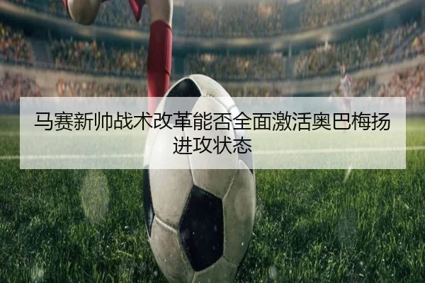 马赛新帅战术改革能否全面激活奥巴梅扬进攻状态