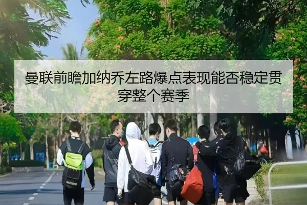 曼联前瞻加纳乔左路爆点表现能否稳定贯穿整个赛季
