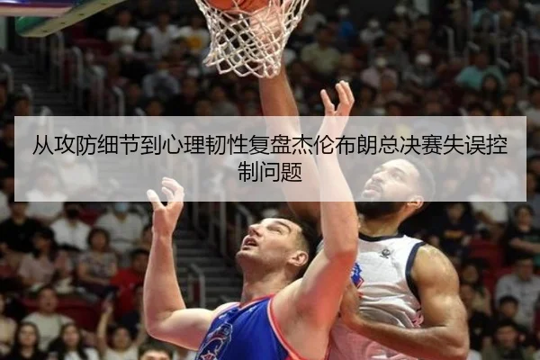 从攻防细节到心理韧性复盘杰伦布朗总决赛失误控制问题