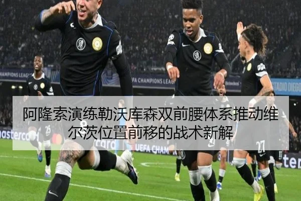 阿隆索演练勒沃库森双前腰体系推动维尔茨位置前移的战术新解