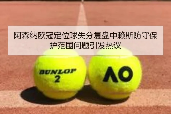 阿森纳欧冠定位球失分复盘中赖斯防守保护范围问题引发热议
