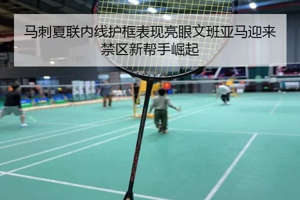 马刺夏联内线护框表现亮眼文班亚马迎来禁区新帮手崛起