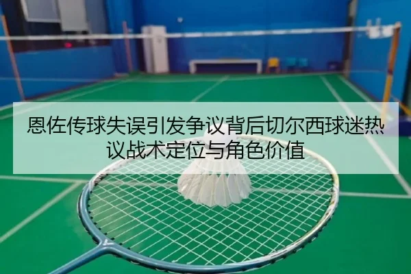 恩佐传球失误引发争议背后切尔西球迷热议战术定位与角色价值
